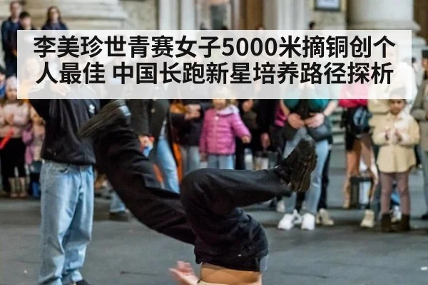 李美珍世青赛女子5000米摘铜创个人最佳 中国长跑新星培养路径探析 | jiuyou game