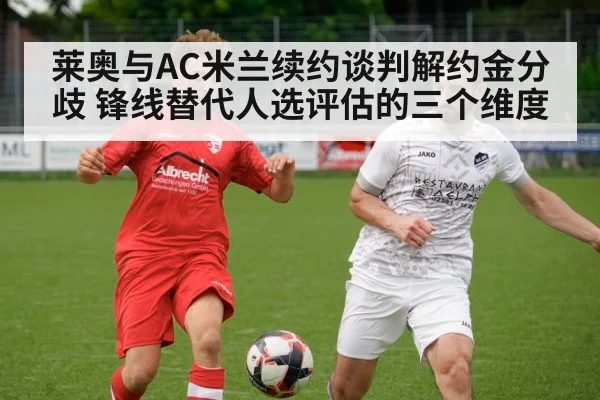 莱奥与AC米兰续约谈判解约金分歧 锋线替代人选评估的三个维度 | jiuyou game