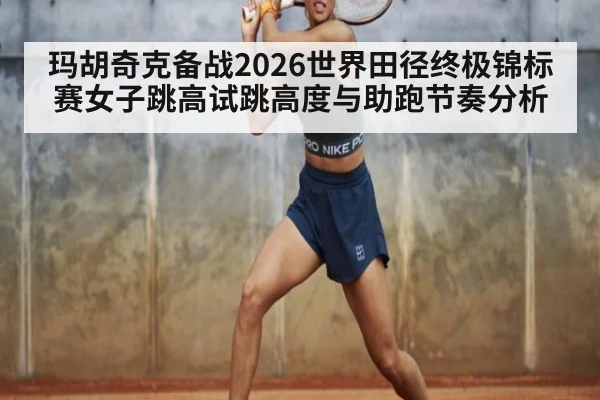 玛胡奇克备战2026世界田径终极锦标赛女子跳高试跳高度与助跑节奏分析