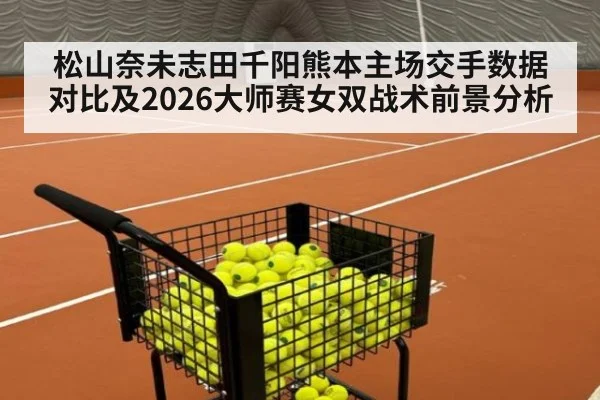 松山奈未志田千阳熊本主场交手数据对比及2026大师赛女双战术前景分析